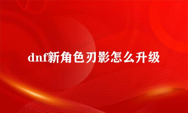 dnf新角色刃影怎么升级