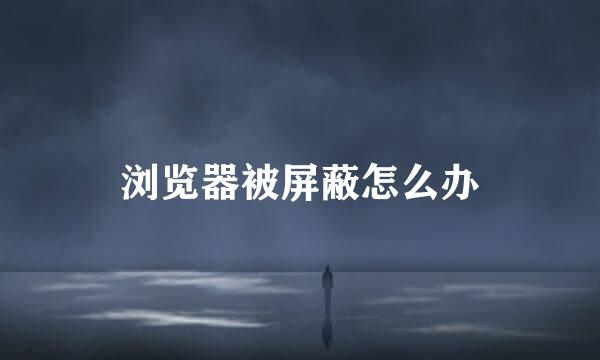 浏览器被屏蔽怎么办