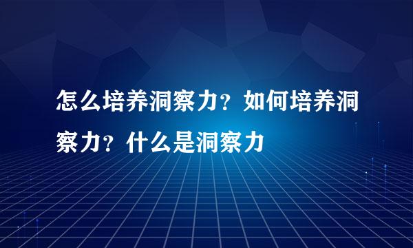 怎么培养洞察力？如何培养洞察力？什么是洞察力