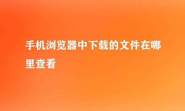 手机浏览器中下载的文件在哪里查看