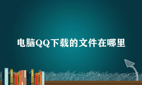 电脑QQ下载的文件在哪里