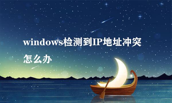 windows检测到IP地址冲突怎么办