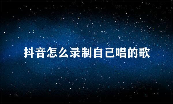 抖音怎么录制自己唱的歌