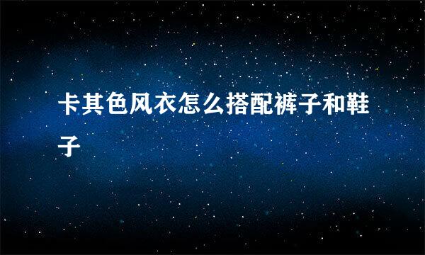 卡其色风衣怎么搭配裤子和鞋子