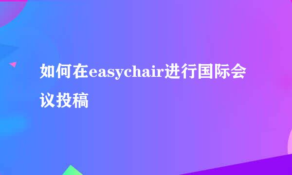 如何在easychair进行国际会议投稿