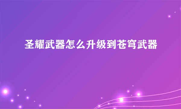 圣耀武器怎么升级到苍穹武器