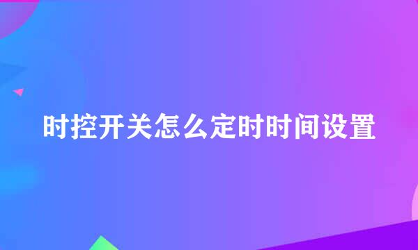 时控开关怎么定时时间设置