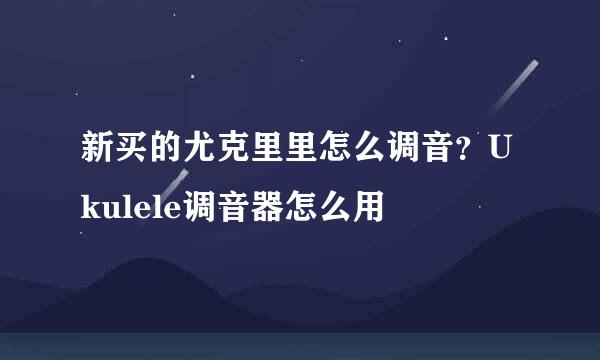 新买的尤克里里怎么调音？Ukulele调音器怎么用
