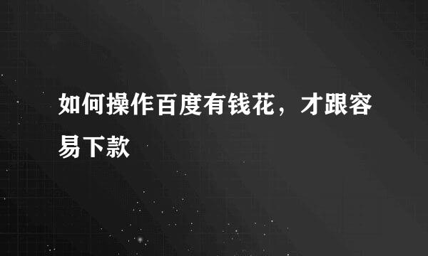 如何操作百度有钱花，才跟容易下款