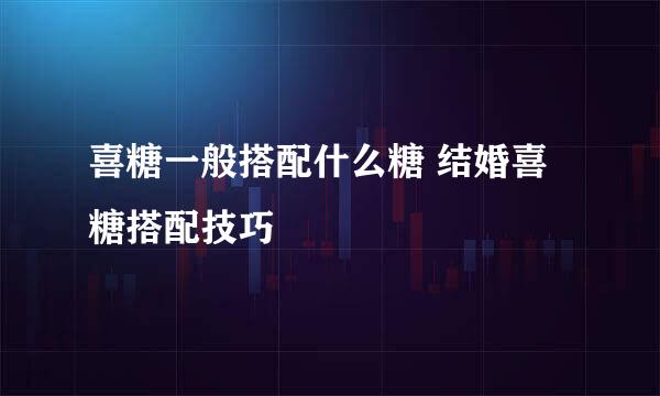 喜糖一般搭配什么糖 结婚喜糖搭配技巧