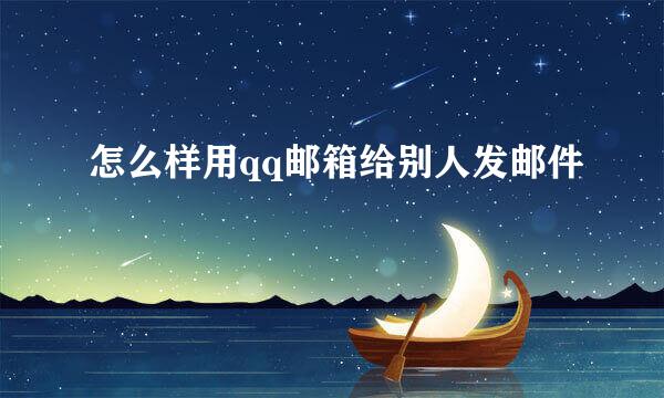 怎么样用qq邮箱给别人发邮件