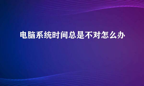 电脑系统时间总是不对怎么办