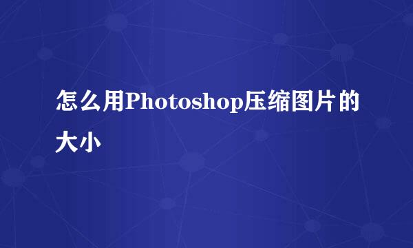 怎么用Photoshop压缩图片的大小
