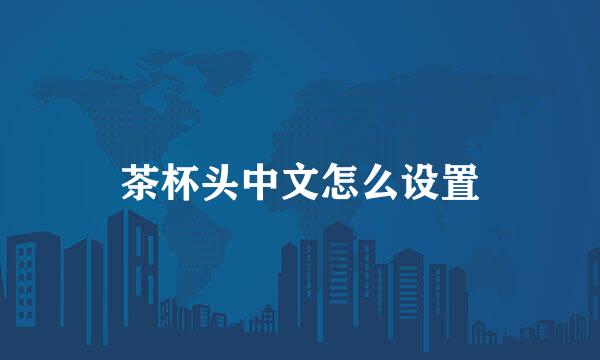 茶杯头中文怎么设置