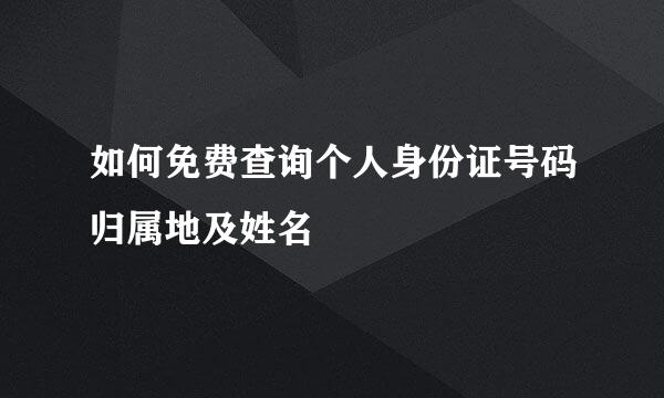 如何免费查询个人身份证号码归属地及姓名