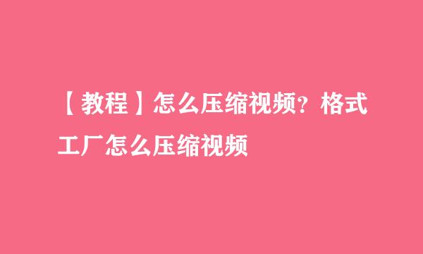 【教程】怎么压缩视频？格式工厂怎么压缩视频