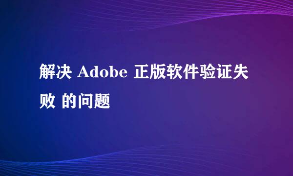解决 Adobe 正版软件验证失败 的问题