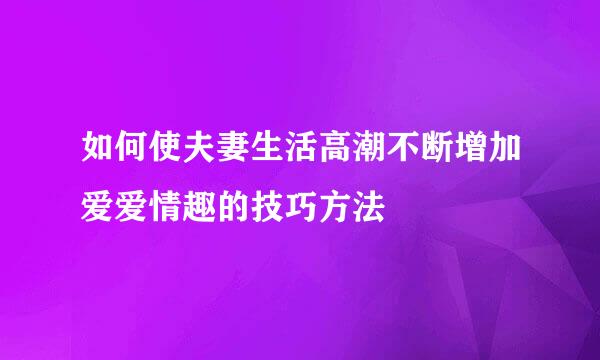 如何使夫妻生活高潮不断增加爱爱情趣的技巧方法