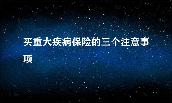 买重大疾病保险的三个注意事项