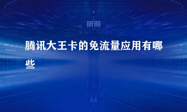 腾讯大王卡的免流量应用有哪些