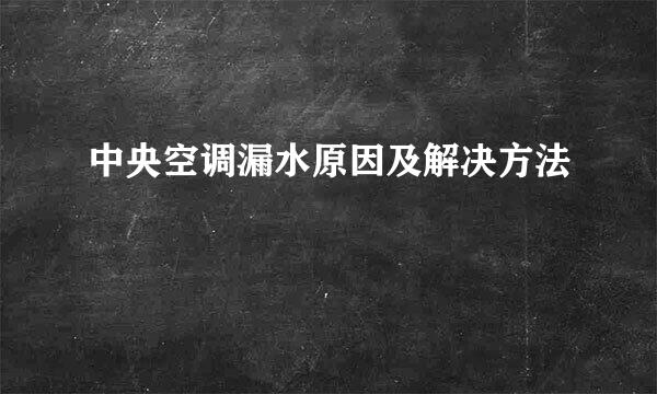 中央空调漏水原因及解决方法