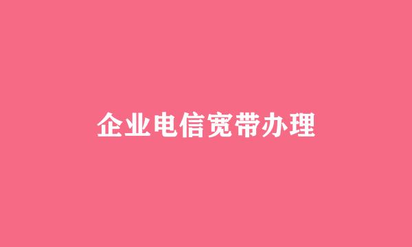 企业电信宽带办理