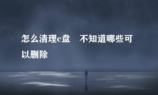 怎么清理c盘 不知道哪些可以删除