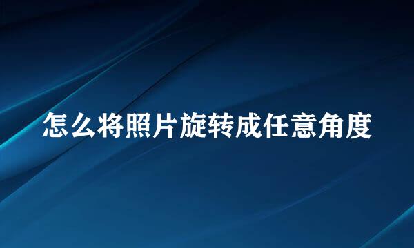 怎么将照片旋转成任意角度