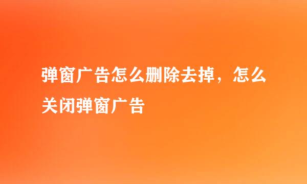 弹窗广告怎么删除去掉，怎么关闭弹窗广告