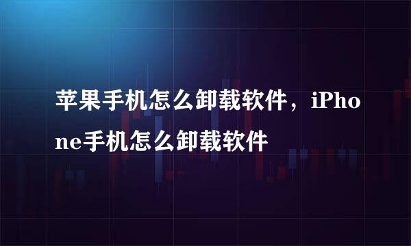 苹果手机怎么卸载软件，iPhone手机怎么卸载软件