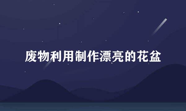 废物利用制作漂亮的花盆