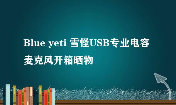 Blue yeti 雪怪USB专业电容麦克风开箱晒物