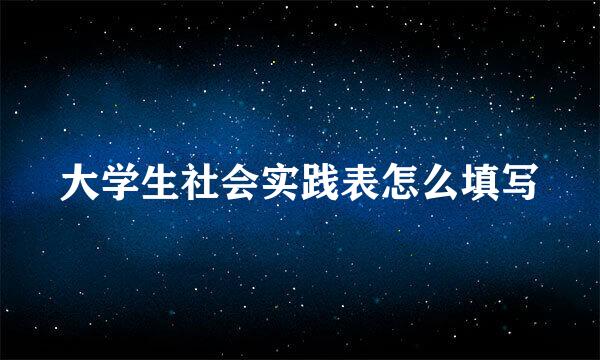 大学生社会实践表怎么填写
