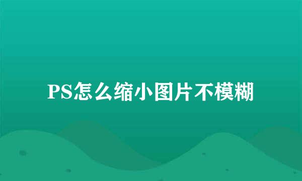 PS怎么缩小图片不模糊