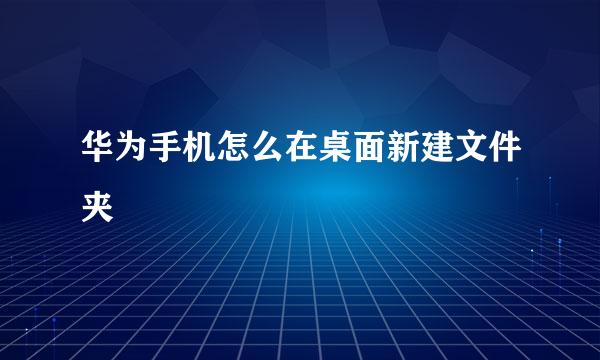 华为手机怎么在桌面新建文件夹