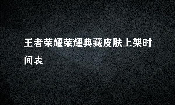 王者荣耀荣耀典藏皮肤上架时间表