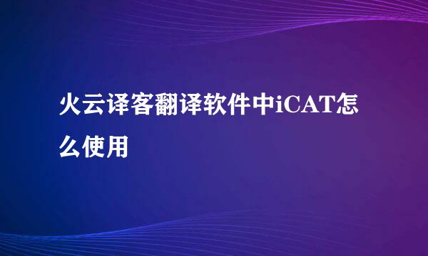 火云译客翻译软件中iCAT怎么使用