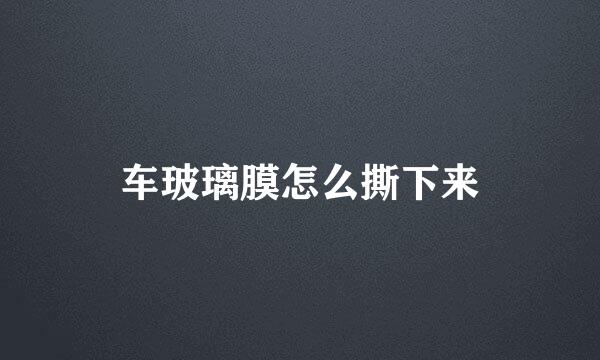 车玻璃膜怎么撕下来