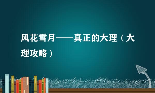 风花雪月——真正的大理（大理攻略）