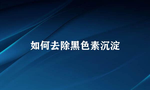 如何去除黑色素沉淀