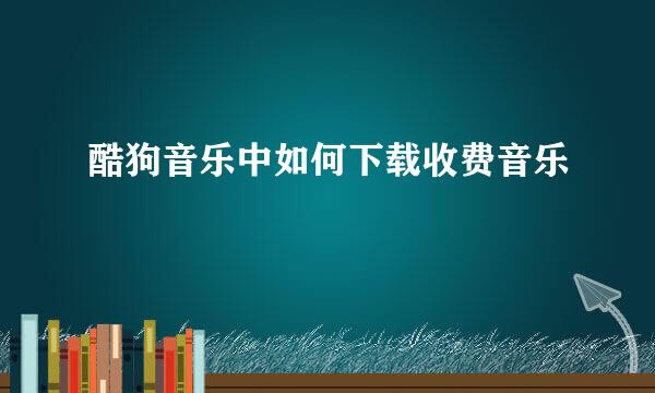 酷狗音乐中如何下载收费音乐