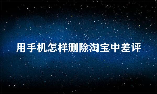 用手机怎样删除淘宝中差评