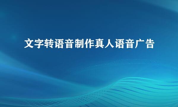 文字转语音制作真人语音广告