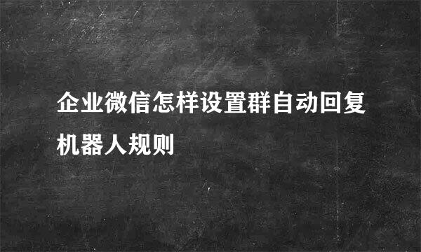 企业微信怎样设置群自动回复机器人规则