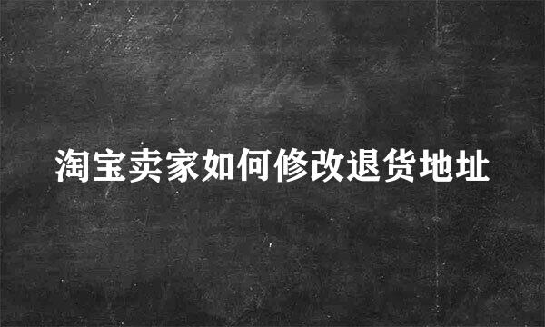 淘宝卖家如何修改退货地址
