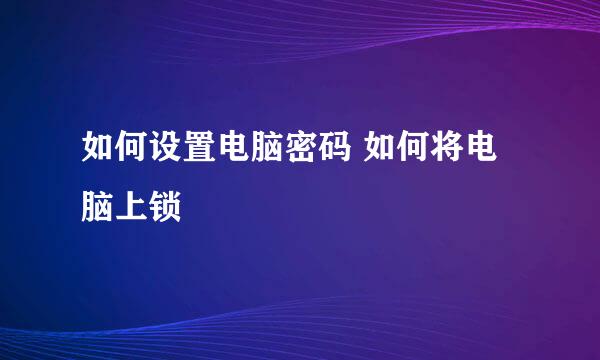 如何设置电脑密码 如何将电脑上锁