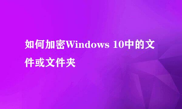 如何加密Windows 10中的文件或文件夹