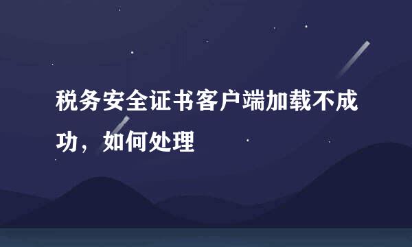 税务安全证书客户端加载不成功，如何处理