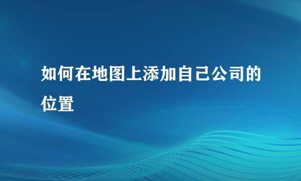 如何在地图上添加自己公司的位置