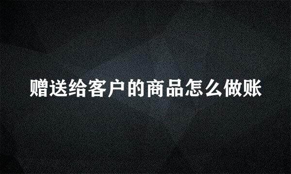 赠送给客户的商品怎么做账